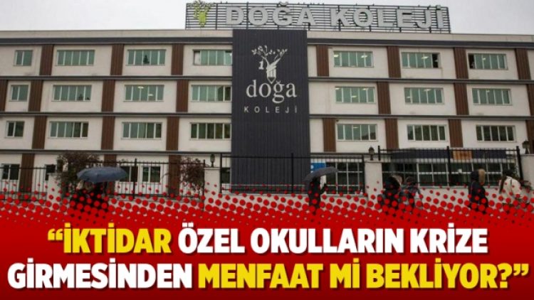 “İktidar özel okulların krize girmesinden menfaat mi bekliyor?”
