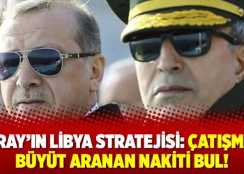 Saray’ın Libya Stratejisi: Çatışmayı büyüt aranan nakiti bul!