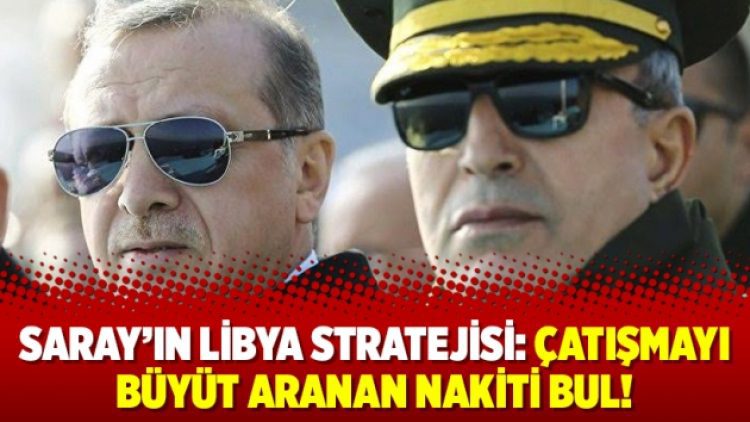 Saray’ın Libya Stratejisi: Çatışmayı büyüt aranan nakiti bul!