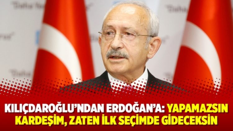 Kılıçdaroğlu’ndan Erdoğan’a: Yapamazsın kardeşim, zaten ilk seçimde gideceksin