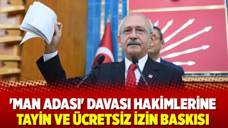 ‘Man Adası’ davası hakimlerine tayin ve ücretsiz izin baskısı