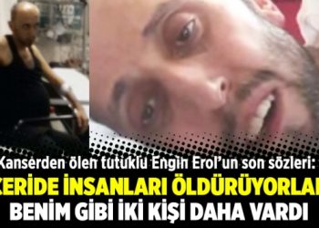 Kanserden ölen tutuklu Erol’un son sözleri:İçeride insanları öldürüyorlar, benim gibi iki kişi vardı