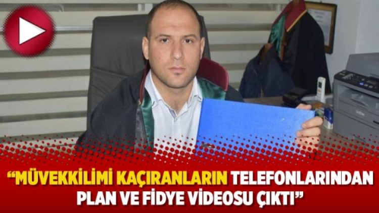 “Müvekkilimi kaçıranların telefonlarından plan ve fidye videosu çıktı”
