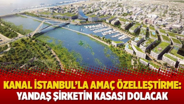 Kanal İstanbul’la amaç özelleştirme: Yandaş şirketin kasası dolacak
