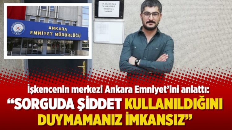 İşkencenin merkezi Ankara Emniyet’ini anlattı: “Sorguda şiddet kullanıldığını duymamanız imkansız”