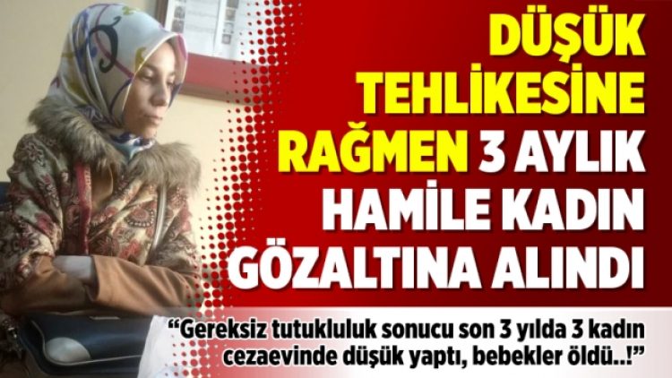 Düşük tehlikesine rağmen 3 aylık hamile kadın gözaltına alındı