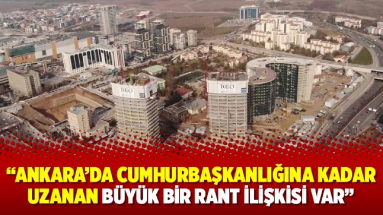 “Ankara’da Cumhurbaşkanlığına kadar uzanan büyük bir rant ilişkisi var”