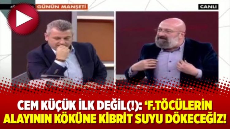 Cem Küçük ilk değil(!): ‘F.töcülerin alayının köküne kibrit suyu dökeceğiz!