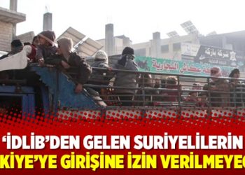‘İdlib’den gelen Suriyelilerin Türkiye’ye girişine izin verilmeyecek’