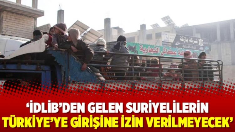 ‘İdlib’den gelen Suriyelilerin Türkiye’ye girişine izin verilmeyecek’