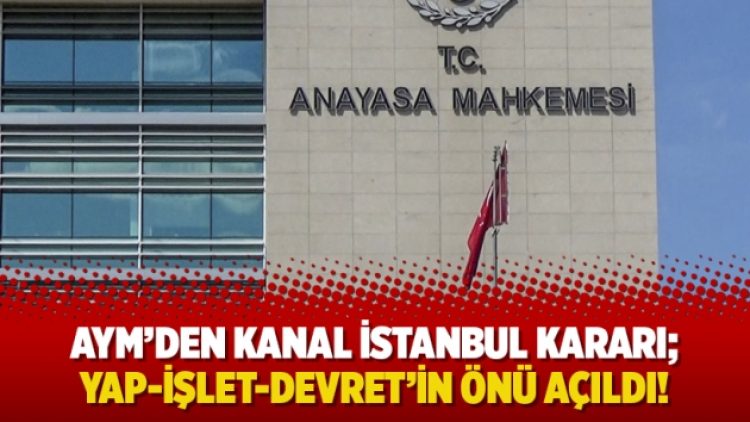 AYM’den Kanal İstanbul kararı; Yap-işlet-devret’in önü açıldı!