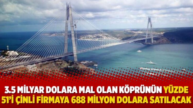 3.5 milyar dolara mal olan köprünün yüzde 51’i Çinli firmaya 688 milyon dolara satılacak