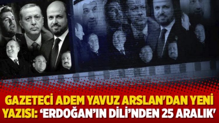 Gazeteci Adem Yavuz Arslan’dan yeni yazısı: ‘Erdoğan’ın dili’nden 25 Aralık’
