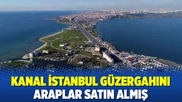 Kanal İstanbul güzergahını Araplar satın almış