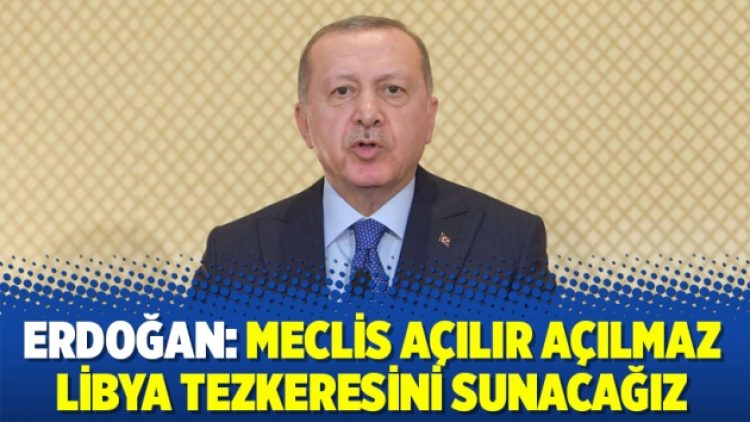 Erdoğan: Meclis açılır açılmaz Libya tezkeresini sunacağız