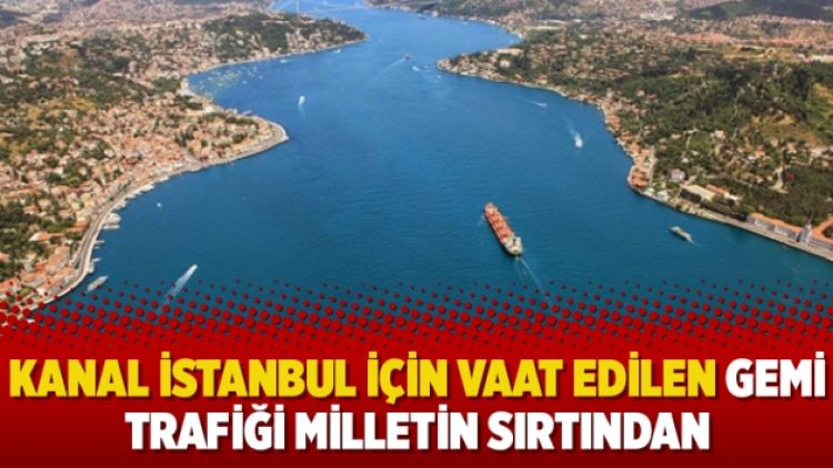 Kanal İstanbul için vaat edilen gemi trafiği milletin sırtından