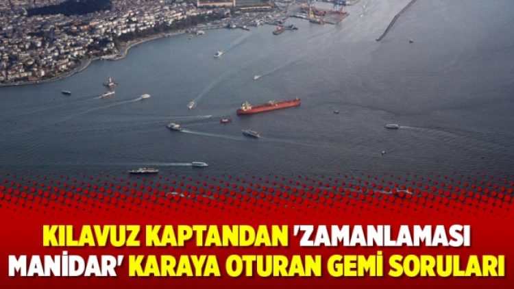 Kılavuz kaptandan ‘zamanlaması manidar’ karaya oturan gemi soruları