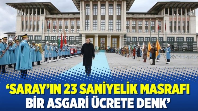 ‘Saray’ın 23 saniyelik masrafı bir asgari ücrete denk’