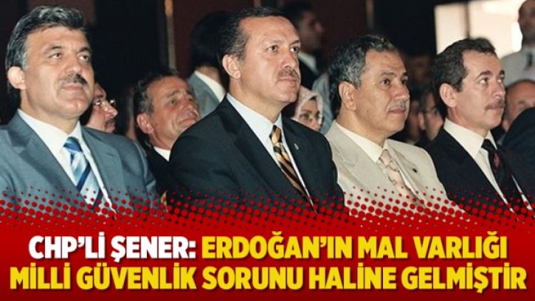 CHP’li Şener: Erdoğan’ın mal varlığı milli güvenlik sorunu haline gelmiştir