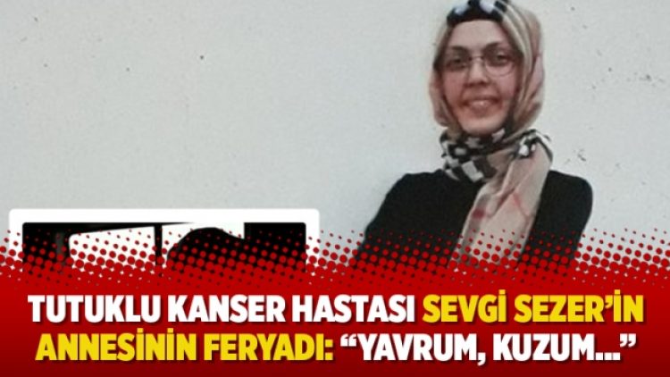 Tutuklu kanser hastası Sevgi Sezer’in annesinin feryadı: “Yavrum, kuzum…”