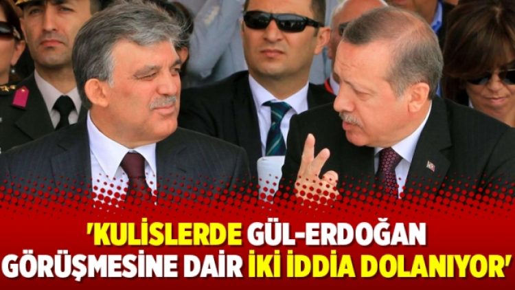 ‘Kulislerde Gül-Erdoğan görüşmesine dair iki iddia dolanıyor’