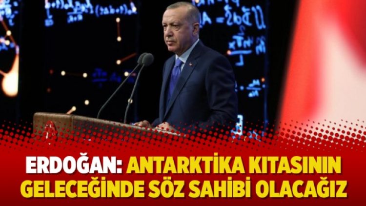 Erdoğan: Antarktika kıtasının geleceğinde söz sahibi olacağız