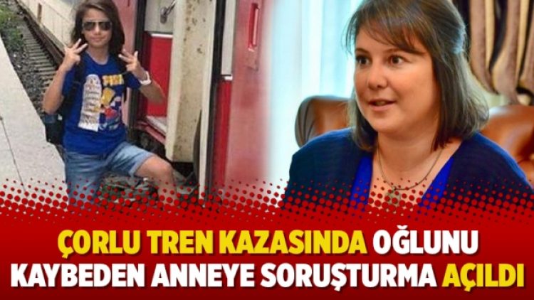 Çorlu tren kazasında oğlunu kaybeden anneye soruşturma açıldı