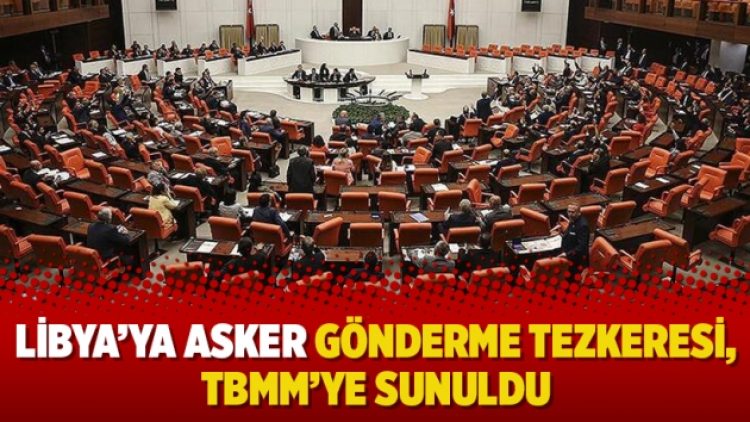 Libya’ya asker gönderme tezkeresi, TBMM’ye sunuldu