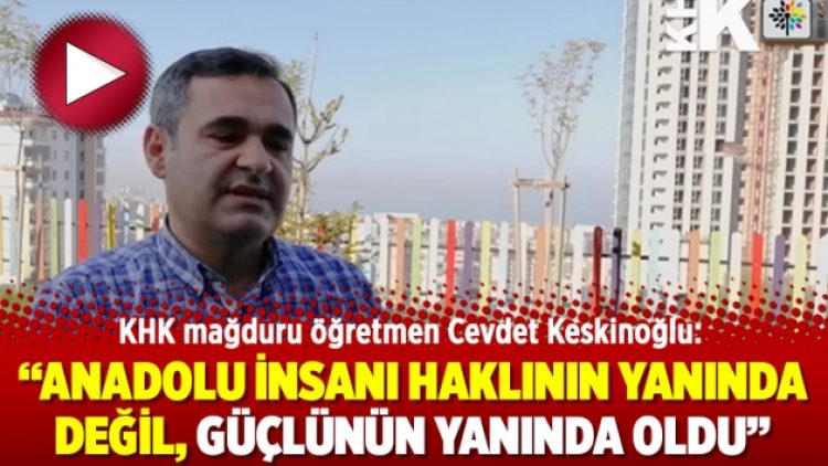 KHK mağduru öğretmen Cevdet Keskinoğlu: Anadolu insanı haklının yanında değil, güçlünün yanında oldu