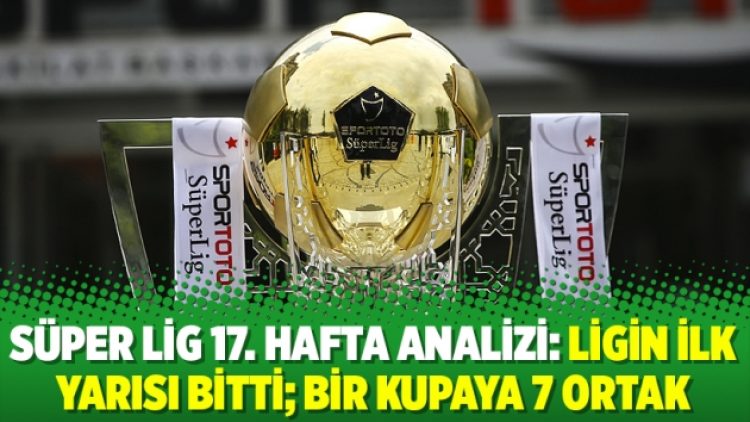 Süper Lig 17. hafta analizi: Ligin ilk yarısı bitti; bir kupaya 7 ortak