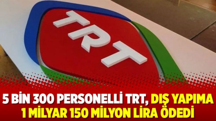 5 bin 300 personelli TRT, dış yapıma 1 milyar 150 milyon lira ödedi