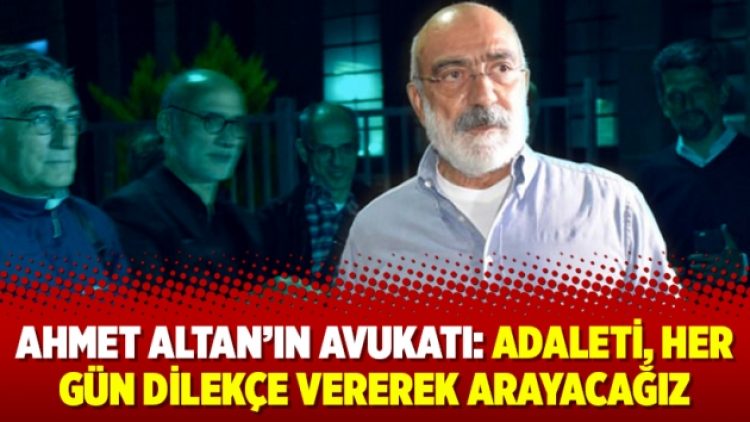 Ahmet Altan’ın avukatı: Adaleti, her gün dilekçe vererek arayacağız