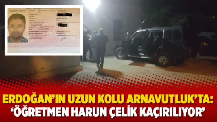Erdoğan’ın uzun kolu Arnavutluk’ta: ‘Öğretmen Harun Çelik kaçırılıyor’