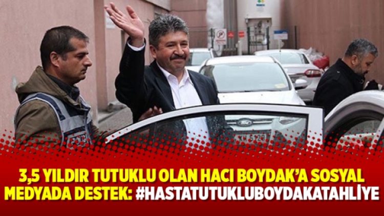 3,5 yıldır tutuklu olan Hacı Boydak’a sosyal medyada destek: #HastaTutukluBoydakaTahliye