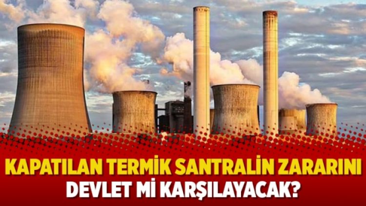 Kapatılan termik santralin zararını devlet mi karşılayacak?