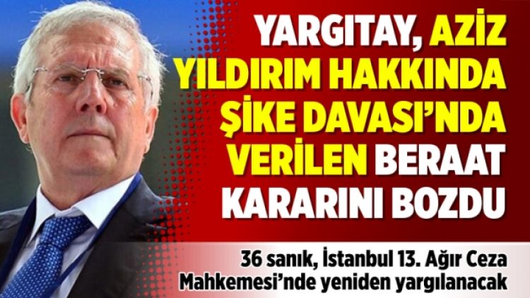Yargıtay, Aziz Yıldırım hakkında Şike Davası’nda verilen beraat kararını bozdu