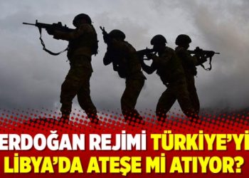 Erdoğan rejimi Türkiye’yi Libya’da ateşe mi atıyor?