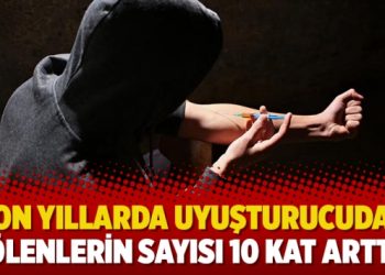 Son yıllarda uyuşturucudan ölenlerin sayısı 10 kat arttı