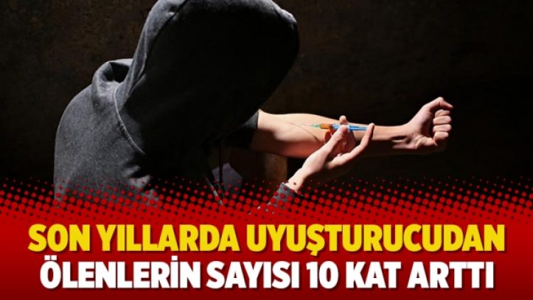 Son yıllarda uyuşturucudan ölenlerin sayısı 10 kat arttı