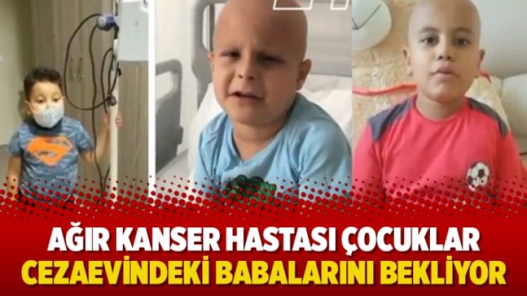Ağır kanser hastası çocuklar cezaevindeki babalarını bekliyor