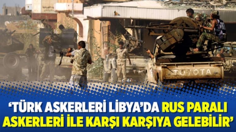 ‘Türk askerleri Libya’da Rus paralı askerleri ile karşı karşıya gelebilir’