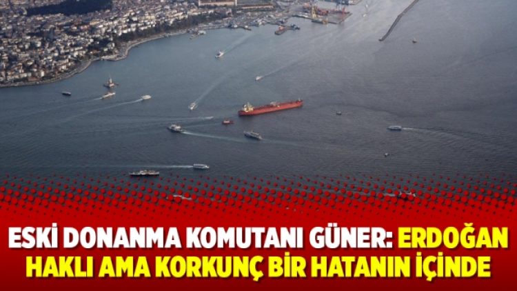 Eski Donanma Komutanı Güner: Erdoğan haklı ama korkunç bir hatanın içinde