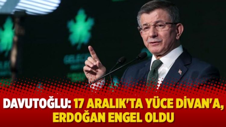Davutoğlu: 17 Aralık’ta Yüce Divan’a, Erdoğan engel oldu