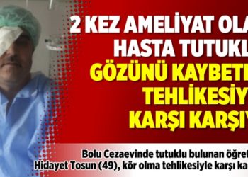 2 kez ameliyat olan hasta tutuklu, gözünü kaybetme tehlikesiyle karşı karşıya