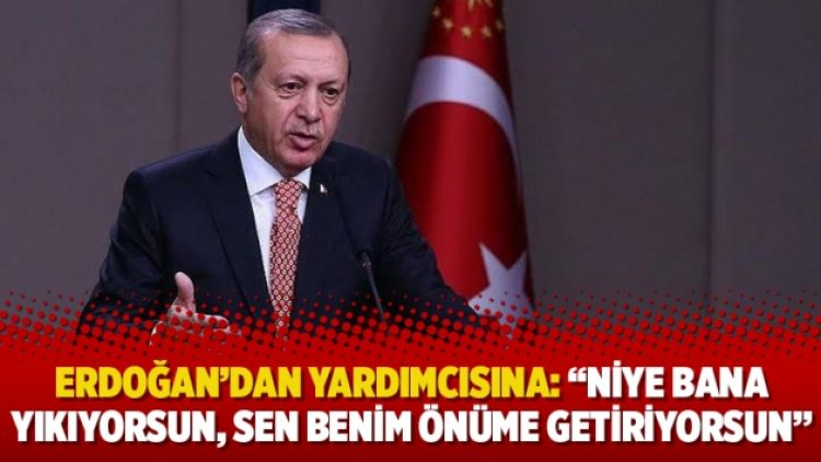 Erdoğan’dan yardımcısına: “Niye bana yıkıyorsun, sen benim önüme getiriyorsun”