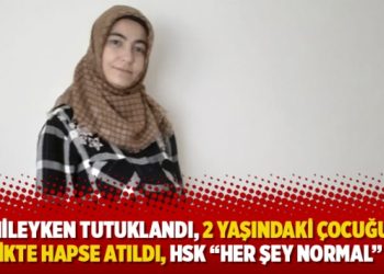 Hamileyken tutuklandı, 2 yaşındaki çocuğuyla birlikte hapse atıldı, HSK “Her şey normal” dedi