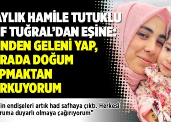 8 aylık hamile tutuklu Elif Tuğral’dan eşine: Elinden geleni yap, burada doğum yapmaktan korkuyorum