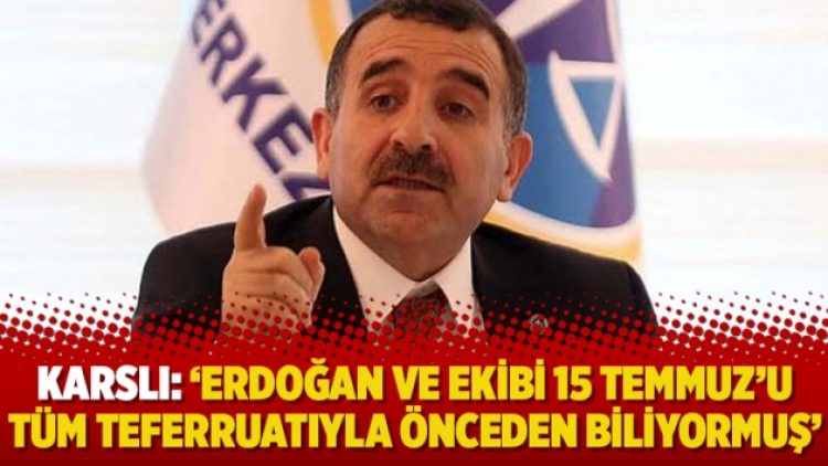 Karslı: ‘Erdoğan ve ekibi 15 Temmuz’u tüm teferruatıyla önceden biliyormuş’