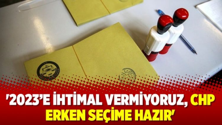 ‘2023’e ihtimal vermiyoruz, CHP erken seçime hazır’