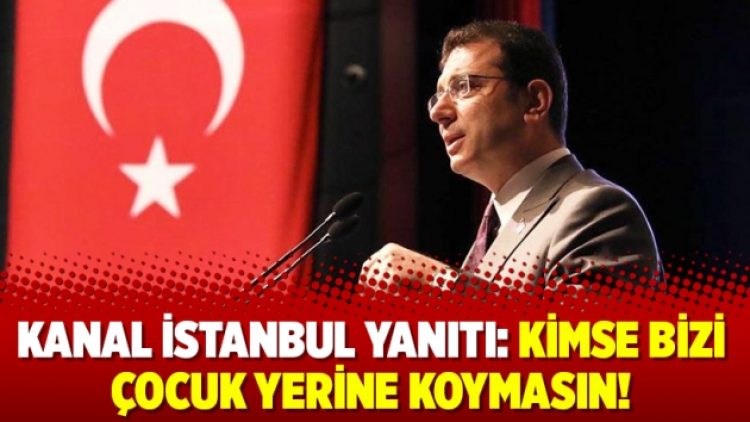 Kanal İstanbul yanıtı: Kimse bizi çocuk yerine koymasın!